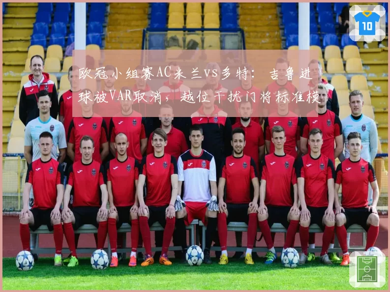 欧冠小组赛AC米兰vs多特:吉鲁进球被VAR取消,越位干扰门将标准模糊遭吐槽__br_