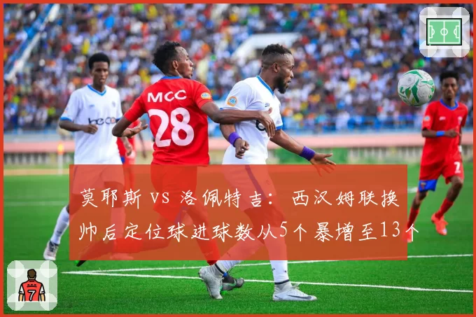 莫耶斯 vs 洛佩特吉:西汉姆联换帅后定位球进球数从5个暴增至13个