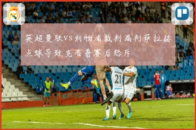 英超曼联vs利物浦裁判漏判萨拉赫点球导致克洛普赛后怒斥