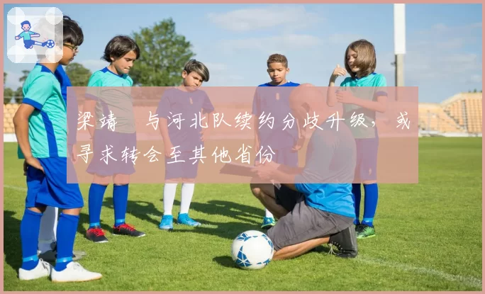 梁靖崑与河北队续约分歧升级，或寻求转会至其他省份
