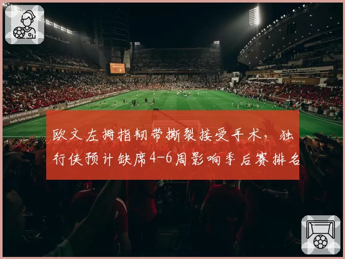 欧文左拇指韧带撕裂接受手术,独行侠预计缺席4-6周影响季后赛排名