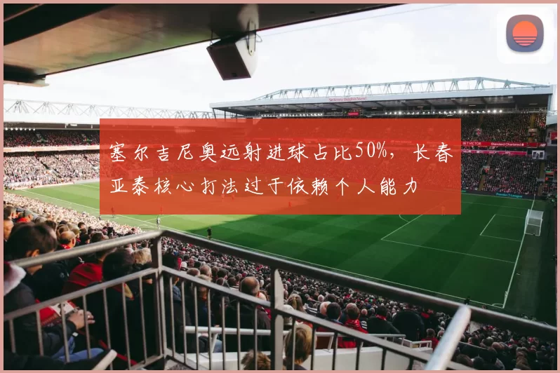 塞尔吉尼奥远射进球占比50%，长春亚泰核心打法过于依赖个人能力
