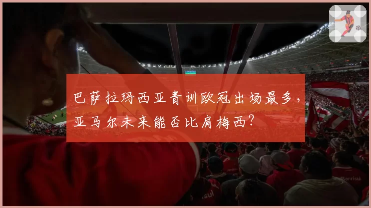 巴萨拉玛西亚青训欧冠出场最多，亚马尔未来能否比肩梅西？