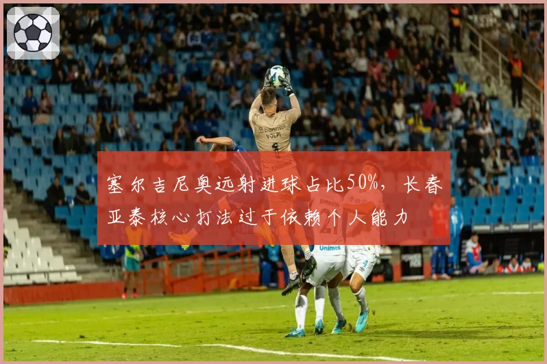 塞尔吉尼奥远射进球占比50%，长春亚泰核心打法过于依赖个人能力