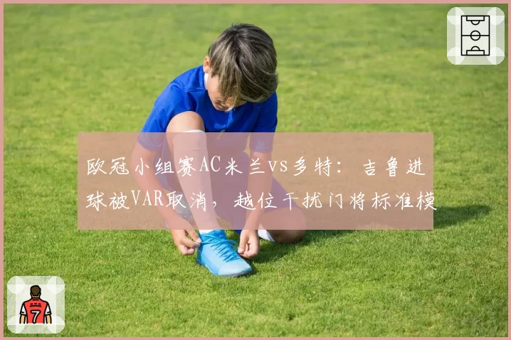 欧冠小组赛AC米兰vs多特:吉鲁进球被VAR取消,越位干扰门将标准模糊遭吐槽__br_