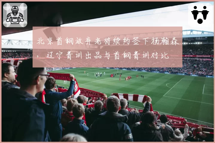 北京首钢放弃老将续约签下杨瀚森,辽宁青训出品与首钢青训对比