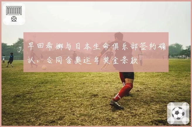 早田希娜与日本生命俱乐部签约确认，合同含奥运年奖金条款
