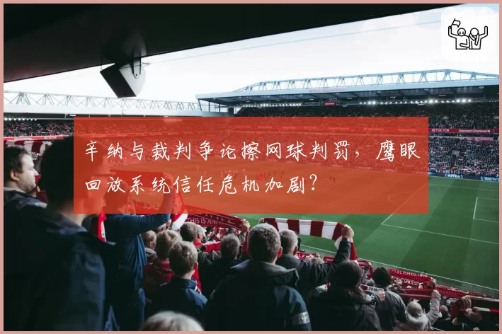 辛纳与裁判争论擦网球判罚，鹰眼回放系统信任危机加剧？