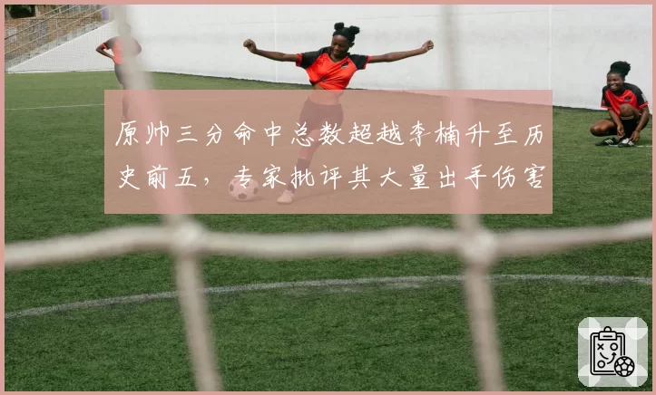 原帅三分命中总数超越李楠升至历史前五,专家批评其大量出手伤害球队