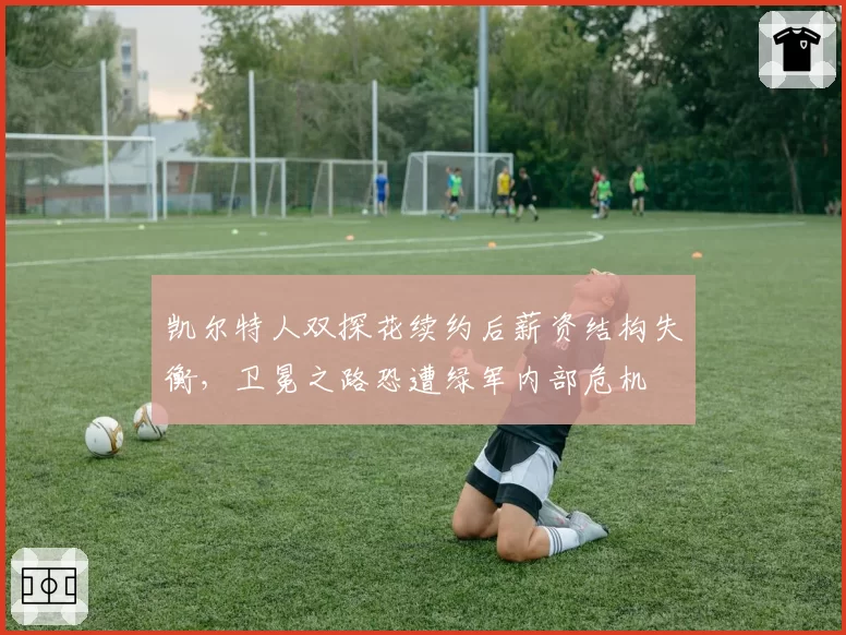 凯尔特人双探花续约后薪资结构失衡,卫冕之路恐遭绿军内部危机