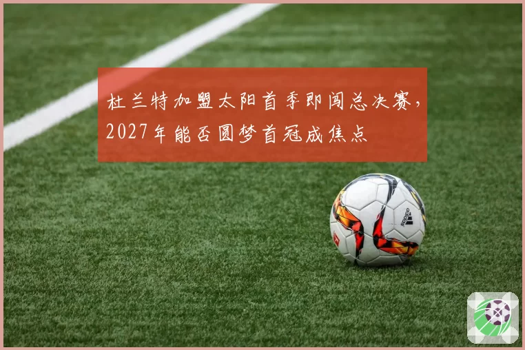 杜兰特加盟太阳首季即闯总决赛，2027年能否圆梦首冠成焦点
