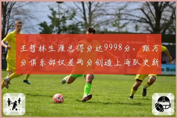 王哲林生涯总得分达9998分,距万分俱乐部仅差两分创造上海队史新高