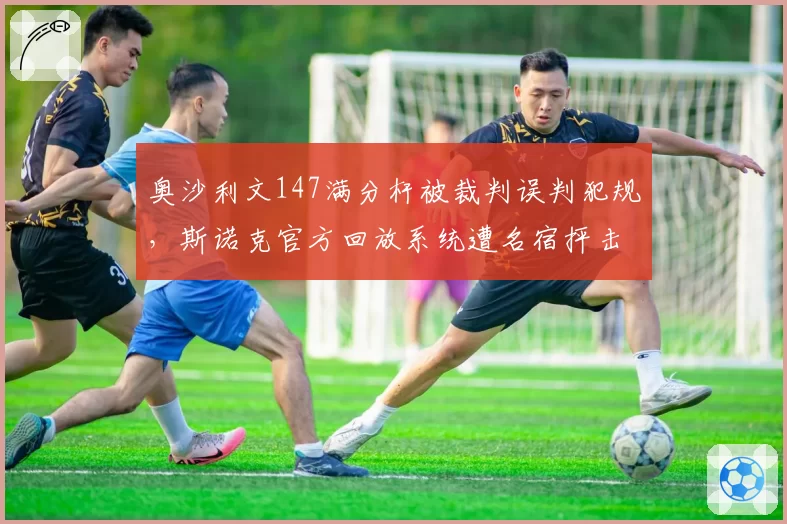 奥沙利文147满分杆被裁判误判犯规,斯诺克官方回放系统遭名宿抨击