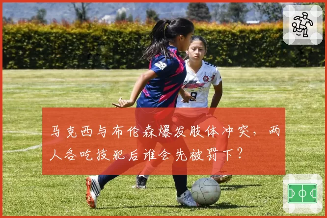 马克西与布伦森爆发肢体冲突，两人各吃技犯后谁会先被罚下？