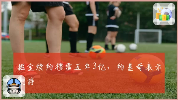 掘金续约穆雷五年3亿，约基奇表示支持
