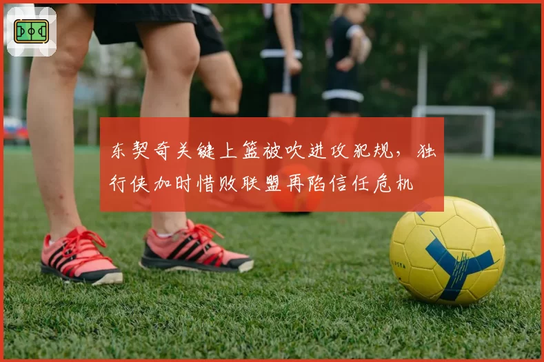 东契奇关键上篮被吹进攻犯规，独行侠加时惜败联盟再陷信任危机