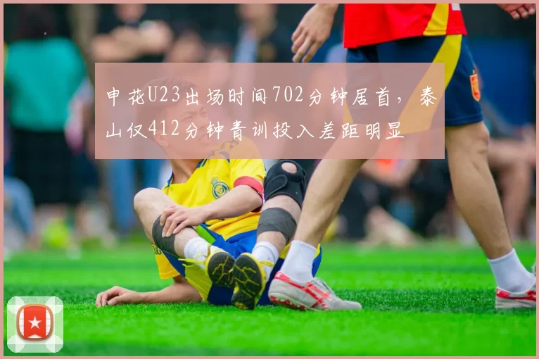 申花U23出场时间702分钟居首,泰山仅412分钟青训投入差距明显