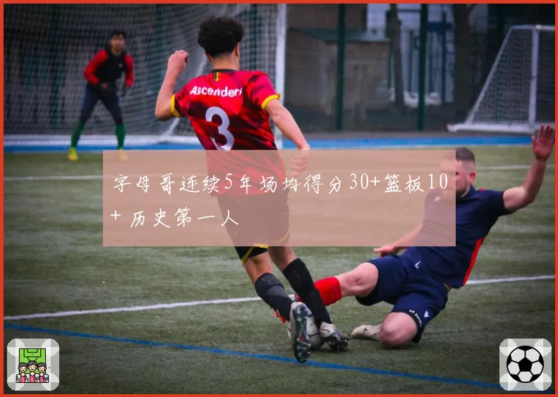 字母哥连续5年场均得分30+篮板10+ 历史第一人