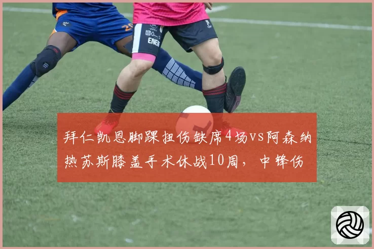 拜仁凯恩脚踝扭伤缺席4场vs阿森纳热苏斯膝盖手术休战10周,中锋伤病类型决定赛季走向