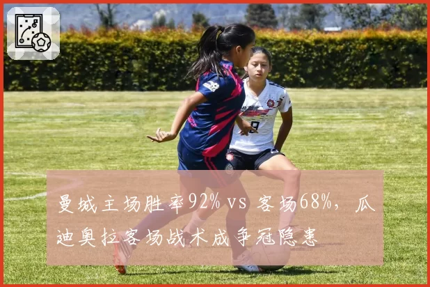 曼城主场胜率92% vs 客场68%，瓜迪奥拉客场战术成争冠隐患
