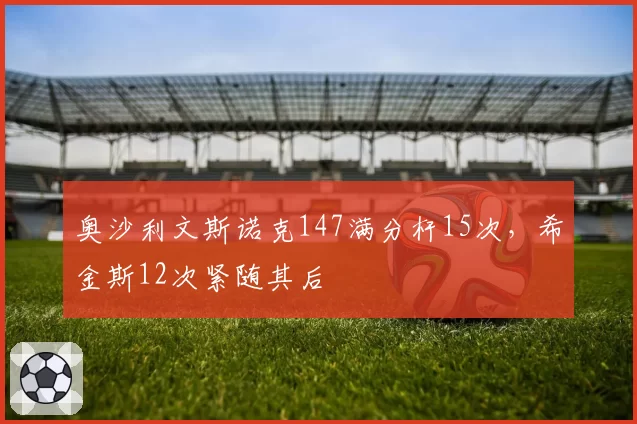 奥沙利文斯诺克147满分杆15次,希金斯12次紧随其后