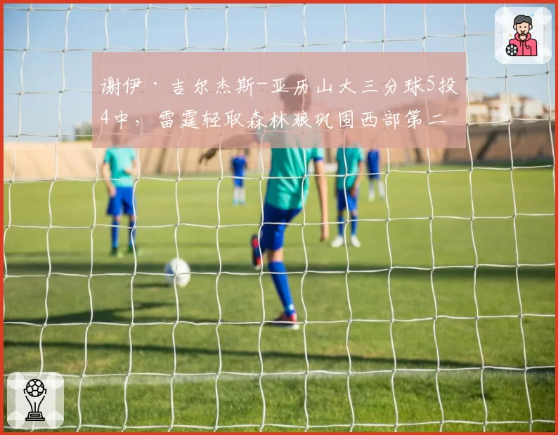 谢伊·吉尔杰斯-亚历山大三分球5投4中，雷霆轻取森林狼巩固西部第二