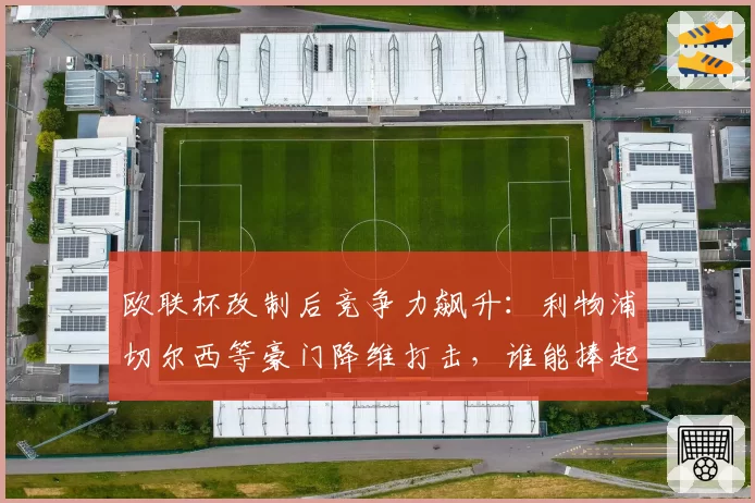 欧联杯改制后竞争力飙升：利物浦切尔西等豪门降维打击，谁能捧起改制后首冠