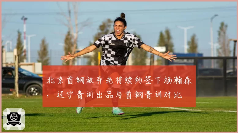 北京首钢放弃老将续约签下杨瀚森,辽宁青训出品与首钢青训对比