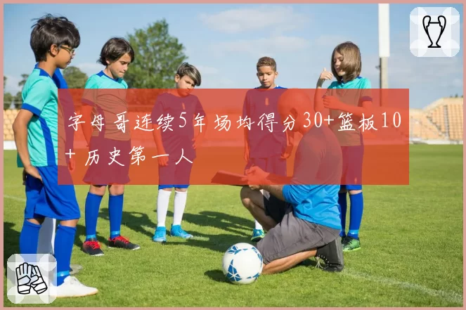 字母哥连续5年场均得分30+篮板10+ 历史第一人