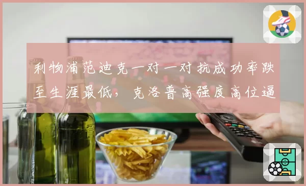利物浦范迪克一对一对抗成功率跌至生涯最低,克洛普高强度高位逼抢反噬后防线
