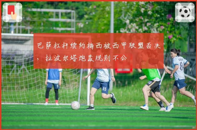巴萨杠杆续约梅西被西甲联盟否决，拉波尔塔炮轰规则不公