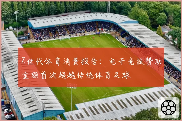 Z世代体育消费报告:电子竞技赞助金额首次超越传统体育足球