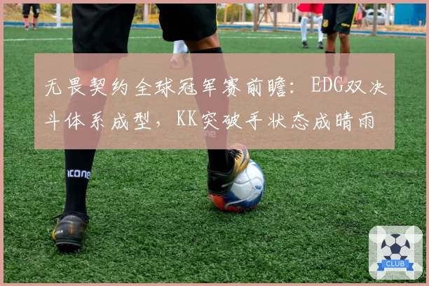 无畏契约全球冠军赛前瞻：EDG双决斗体系成型，KK突破手状态成晴雨表