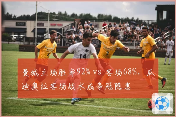 曼城主场胜率92% vs 客场68%，瓜迪奥拉客场战术成争冠隐患