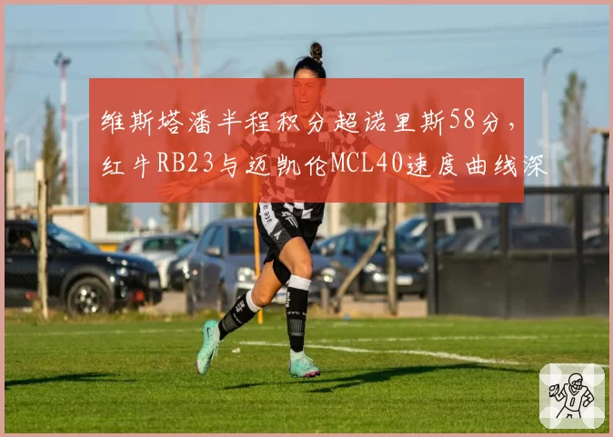 维斯塔潘半程积分超诺里斯58分，红牛RB23与迈凯伦MCL40速度曲线深度对比
