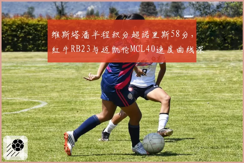 维斯塔潘半程积分超诺里斯58分，红牛RB23与迈凯伦MCL40速度曲线深度对比