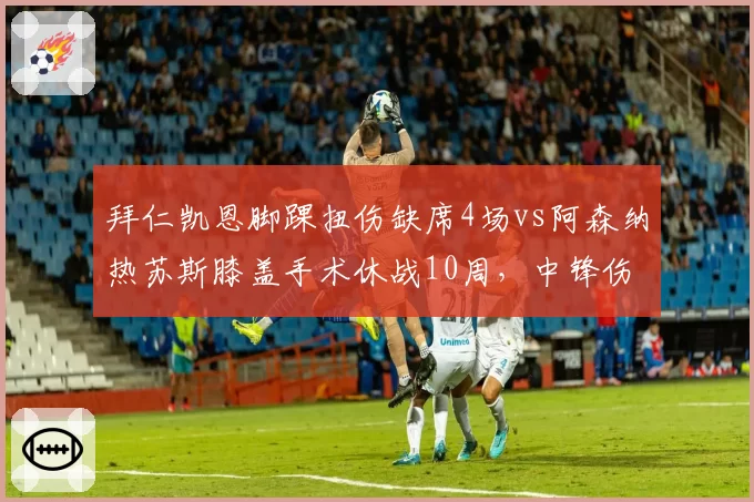 拜仁凯恩脚踝扭伤缺席4场vs阿森纳热苏斯膝盖手术休战10周,中锋伤病类型决定赛季走向
