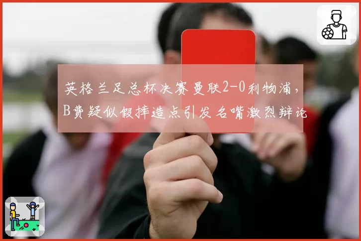 英格兰足总杯决赛曼联2-0利物浦，B费疑似假摔造点引发名嘴激烈辩论
