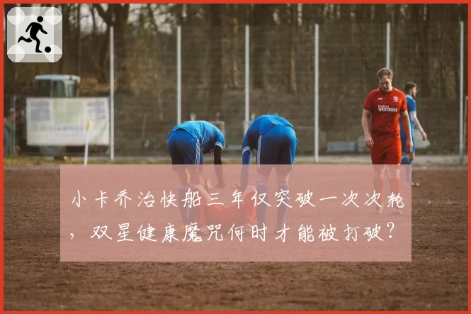 小卡乔治快船三年仅突破一次次轮,双星健康魔咒何时才能被打破?