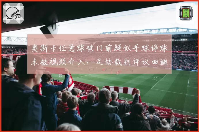 奥斯卡任意球破门前疑似手球停球未被视频介入，足协裁判评议回避核心争议