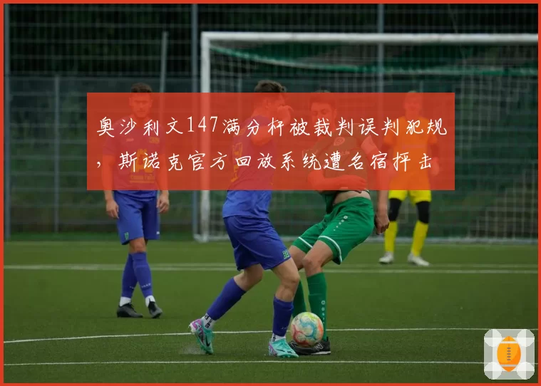 奥沙利文147满分杆被裁判误判犯规,斯诺克官方回放系统遭名宿抨击