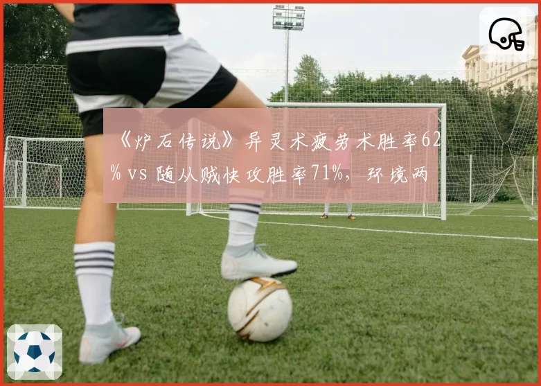 《炉石传说》异灵术疲劳术胜率62% vs 随从贼快攻胜率71%，环境两极分化
