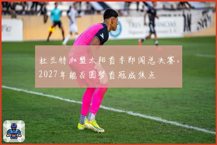 杜兰特加盟太阳首季即闯总决赛，2027年能否圆梦首冠成焦点