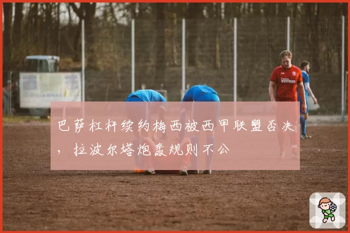 巴萨杠杆续约梅西被西甲联盟否决，拉波尔塔炮轰规则不公